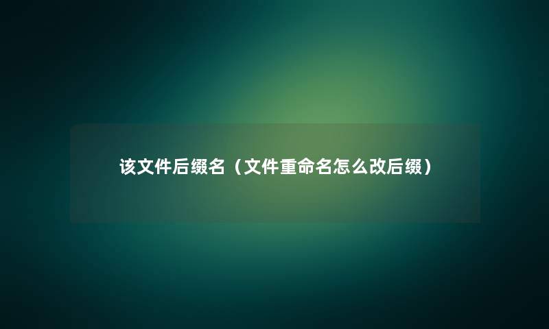该文件后缀名(文件重命名怎么改后缀) 该文件后缀名(文件重命名怎么改后缀)