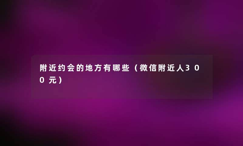 附近约会的地方有哪些(微信附近人300元) 附近约会的地方有哪些(微信附近人300元)