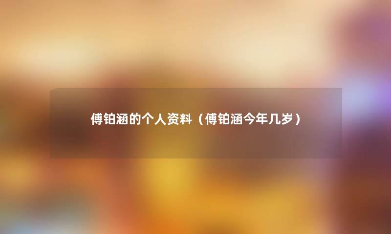 傅铂涵的个人资料(傅铂涵今年几岁) 傅铂涵的个人资料(傅铂涵今年几岁)