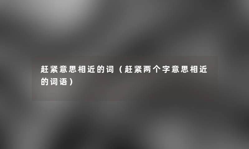 赶紧意思相近的词(赶紧两个字意思相近的词语) 赶紧意思相近的词(赶紧两个字意思相近的词语)