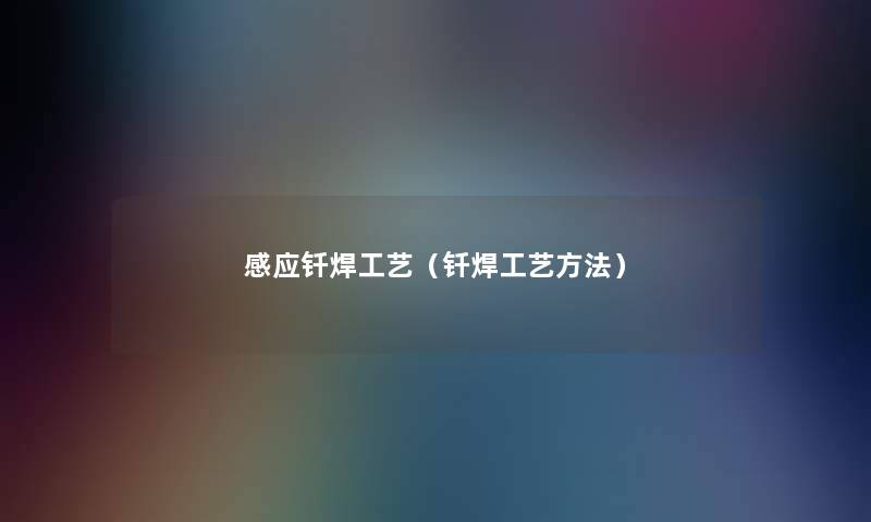 感应钎焊工艺(钎焊工艺方法) 感应钎焊工艺(钎焊工艺方法)