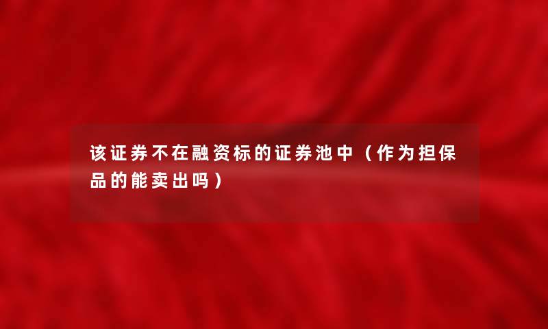该证券不在融资标的证券池中(作为担保品的能卖出吗) 该证券不在融资标的证券池中(作为担保品的能卖出吗)