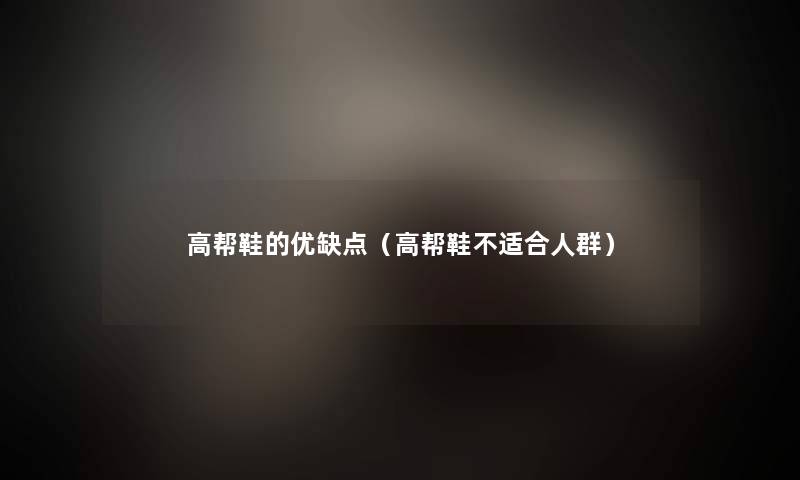 高帮鞋的优缺点(高帮鞋不适合人群) 高帮鞋的优缺点(高帮鞋不适合人群)