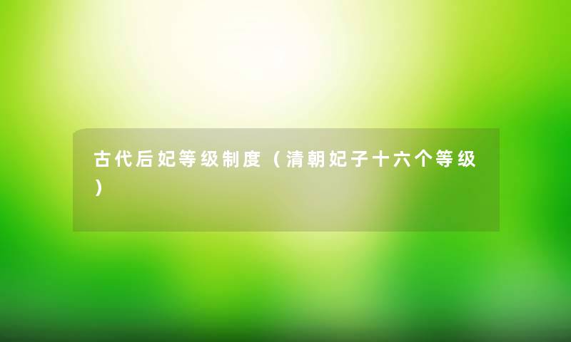 古代后妃等级制度(清朝妃子十六个等级) 古代后妃等级制度(清朝妃子十六个等级)