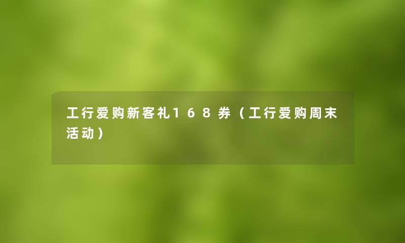 工行爱购新客礼168券(工行爱购周末活动) 工行爱购新客礼168券(工行爱购周末活动)