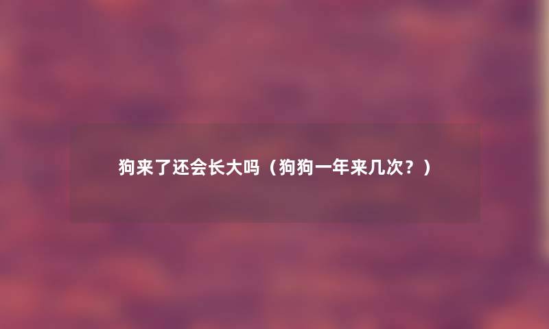 狗来了还会长大吗(狗狗一年来几次?) 狗来了还会长大吗(狗狗一年来几次?)