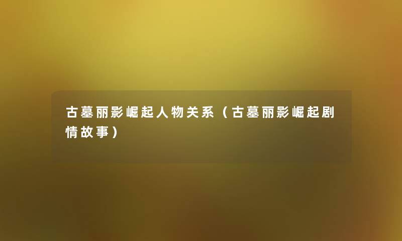 古墓丽影崛起人物关系(古墓丽影崛起剧情故事) 古墓丽影崛起人物关系(古墓丽影崛起剧情故事)