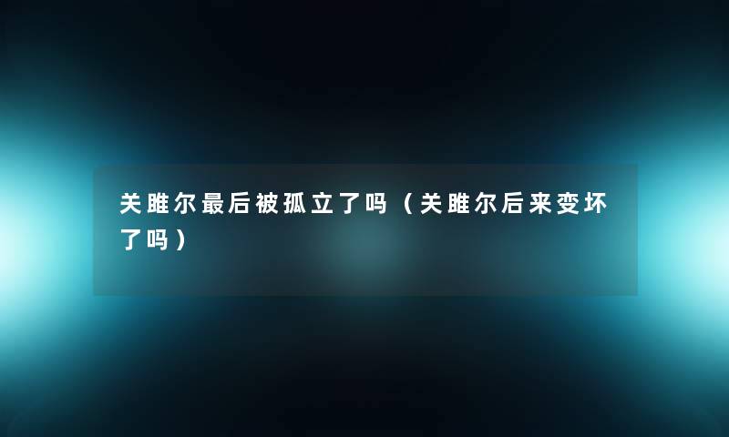 关雎尔这里要说被孤立了吗(关雎尔后来变坏了吗) 关雎尔这里要说被孤立了吗(关雎尔后来变坏了吗)