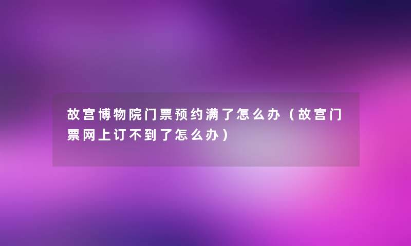 故宫博物院门票预约满了怎么办(故宫门票网上订不到了怎么办) 故宫博物院门票预约满了怎么办(故宫门票网上订不到了怎么办)
