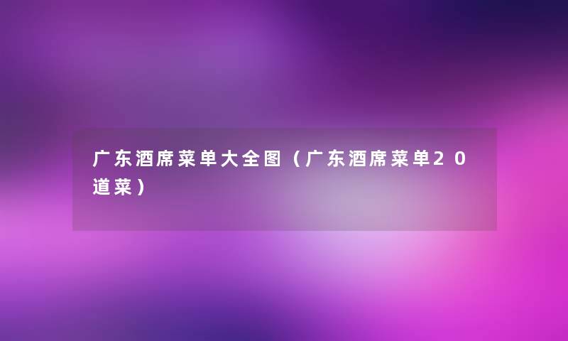 广东酒席菜单大全图(广东酒席菜单20道菜) 广东酒席菜单大全图(广东酒席菜单20道菜)