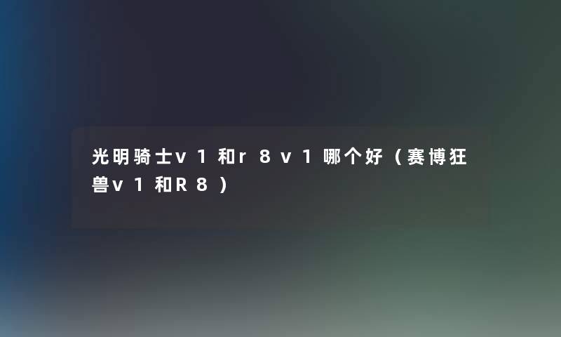 光明骑士v1和r8v1哪个好（赛博狂兽v1和R8）