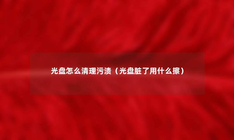 光盘怎么清理污渍(光盘脏了用什么擦) 光盘怎么清理污渍(光盘脏了用什么擦)