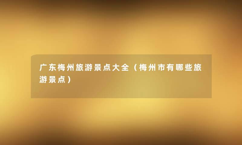 广东梅州旅游景点大全（梅州市有哪些旅游景点）