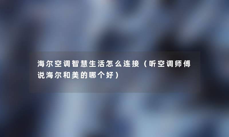 海尔空调生活怎么连接(听空调师傅说海尔和美的哪个好) 海尔空调生活怎么连接(听空调师傅说海尔和美的哪个好)