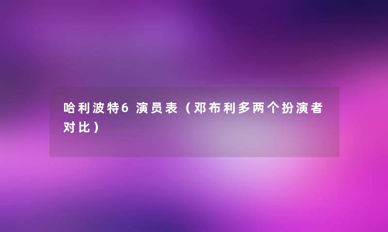 哈利波特6演员表（邓布利多两个扮演者对比）