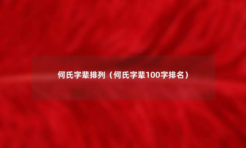 何氏字辈排列(何氏字辈100字推荐) 何氏字辈排列(何氏字辈100字推荐)