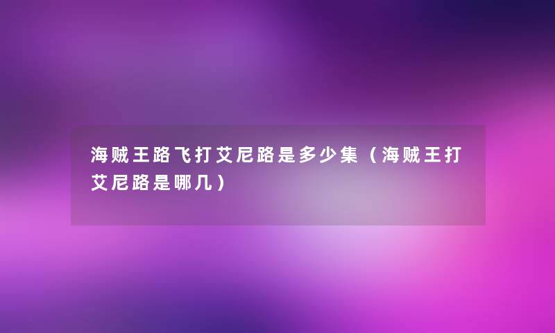 海贼王路飞打艾尼路是多少集(海贼王打艾尼路是哪几) 海贼王路飞打艾尼路是多少集(海贼王打艾尼路是哪几)