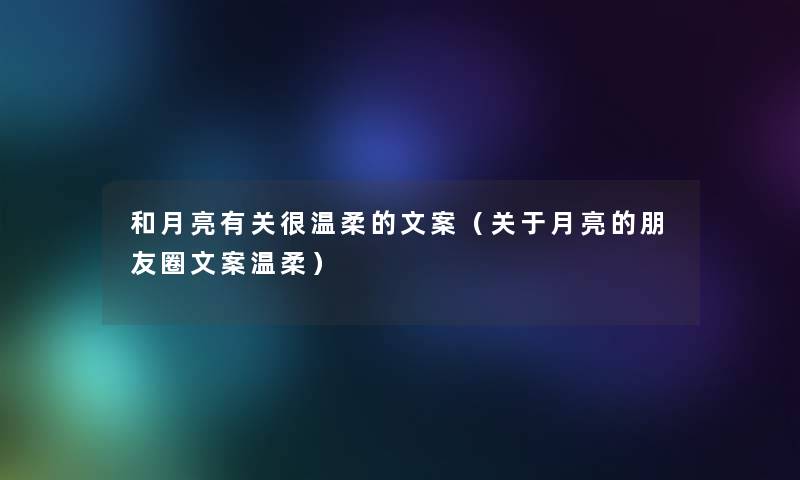 和月亮有关很温柔的文案(关于月亮的朋友圈文案温柔) 和月亮有关很温柔的文案(关于月亮的朋友圈文案温柔)
