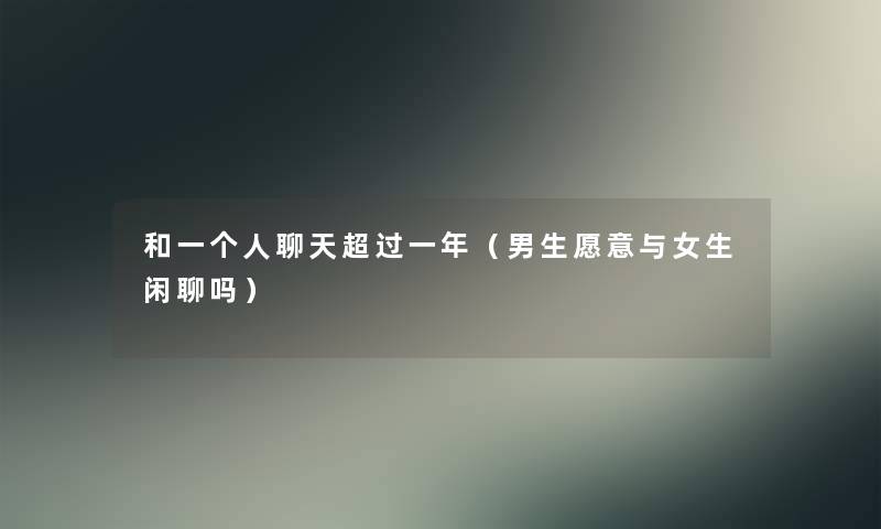 和一个人聊天超过一年(男生愿意与女生闲聊吗) 和一个人聊天超过一年(男生愿意与女生闲聊吗)