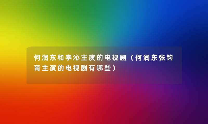 何润东和李沁主演的电视剧(何润东张钧甯主演的电视剧有哪些) 何润东和李沁主演的电视剧(何润东张钧甯主演的电视剧有哪些)