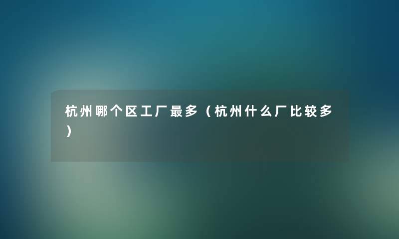 杭州哪个区工厂多(杭州什么厂比较多) 杭州哪个区工厂多(杭州什么厂比较多)