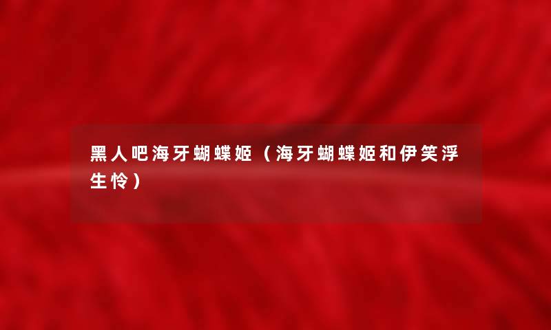 黑人吧海牙蝴蝶姬(海牙蝴蝶姬和伊笑浮生怜) 黑人吧海牙蝴蝶姬(海牙蝴蝶姬和伊笑浮生怜)