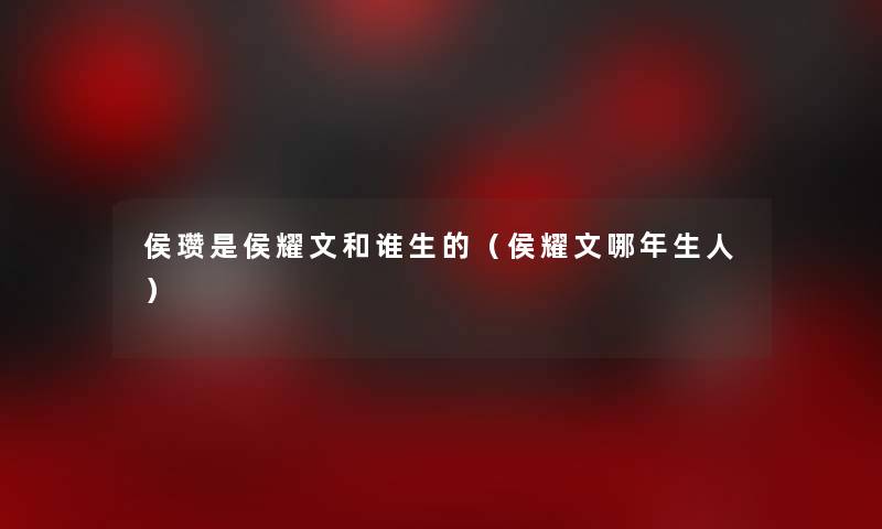 侯瓒是侯耀文和谁生的(侯耀文哪年生人) 侯瓒是侯耀文和谁生的(侯耀文哪年生人)