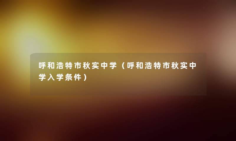 呼和浩特市秋实中学（呼和浩特市秋实中学入学条件）