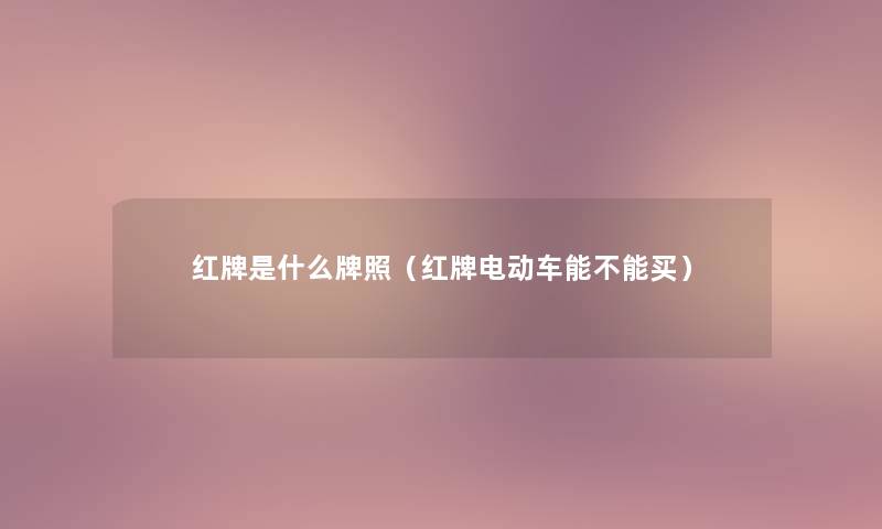 红牌是什么牌照(红牌电动车能不能买) 红牌是什么牌照(红牌电动车能不能买)