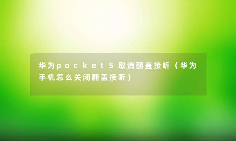 华为pocketS取消翻盖接听（华为手机怎么关闭翻盖接听）