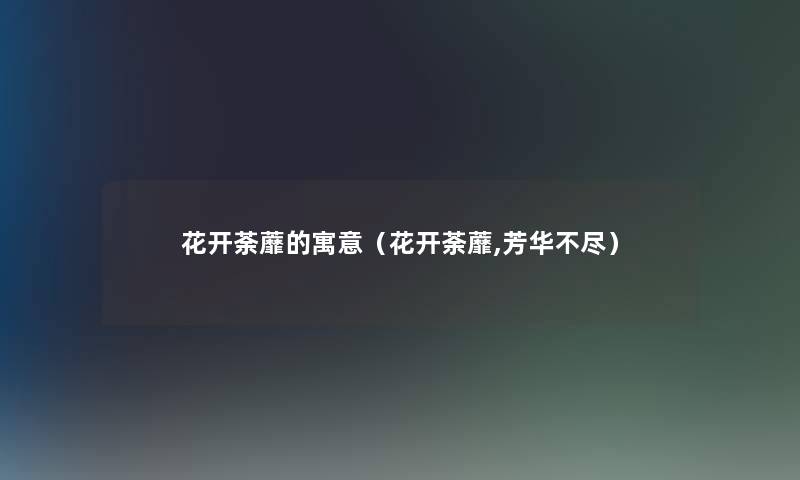 花开荼蘼的寓意（花开荼蘼,芳华不尽）