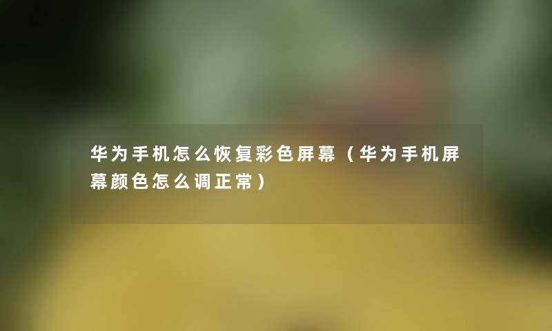 华为手机怎么恢复彩色屏幕(华为手机屏幕颜色怎么调正常) 华为手机怎么恢复彩色屏幕(华为手机屏幕颜色怎么调正常)