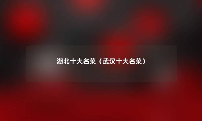 湖北一些名菜(武汉一些名菜) 湖北一些名菜(武汉一些名菜)