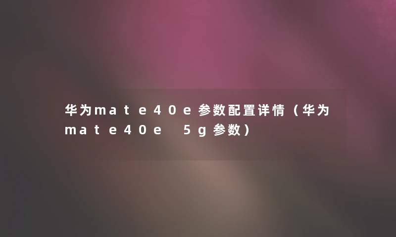 华为mate40e参数配置详情(华为mate40e 5g参数) 华为mate40e参数配置详情(华为mate40e 5g参数)