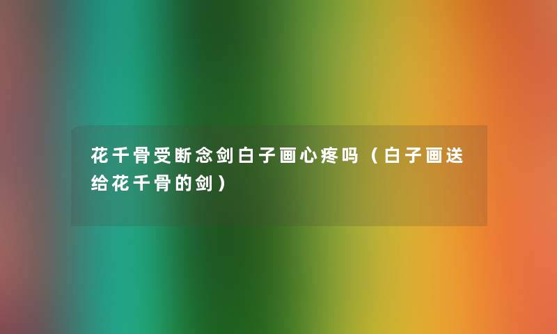 花千骨受断念剑白子画心疼吗（白子画送给花千骨的剑）