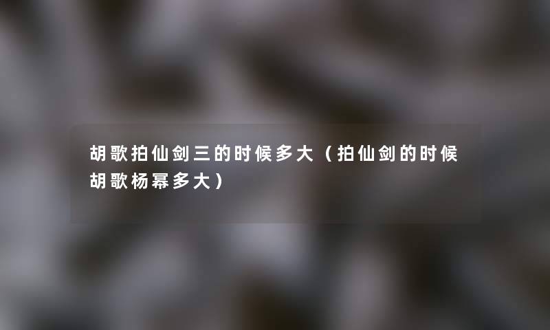 胡歌拍仙剑三的时候多大(拍仙剑的时候胡歌杨幂多大) 胡歌拍仙剑三的时候多大(拍仙剑的时候胡歌杨幂多大)