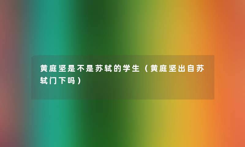 黄庭坚是不是苏轼的学生(黄庭坚出自苏轼门下吗) 黄庭坚是不是苏轼的学生(黄庭坚出自苏轼门下吗)