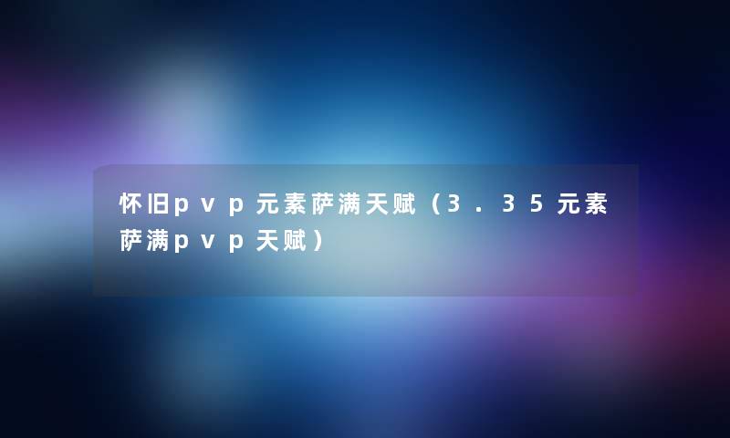 怀旧pvp元素萨满天赋(3.35元素萨满pvp天赋) 怀旧pvp元素萨满天赋(3.35元素萨满pvp天赋)