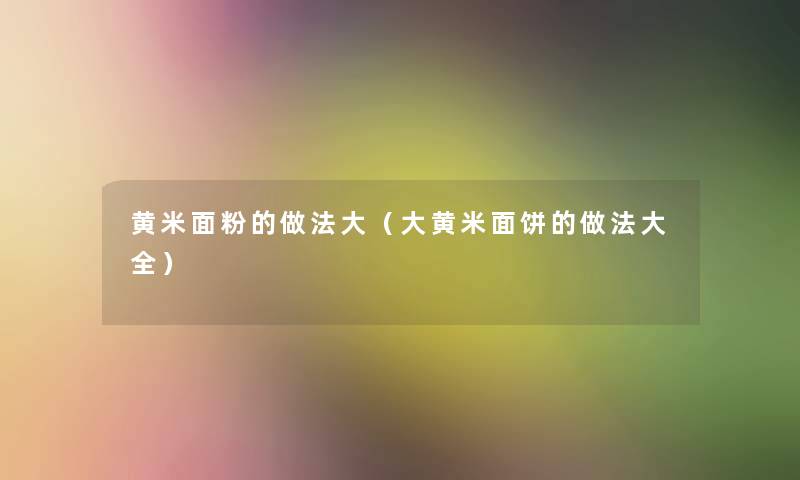 黄米面粉的做法大(大黄米面饼的做法大全) 黄米面粉的做法大(大黄米面饼的做法大全)