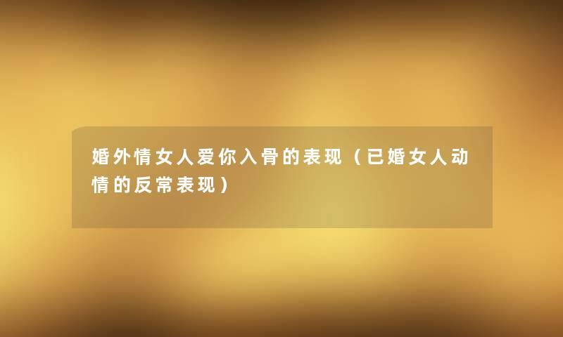 婚外情女人爱你入骨的表现（已婚女人动情的反常表现）