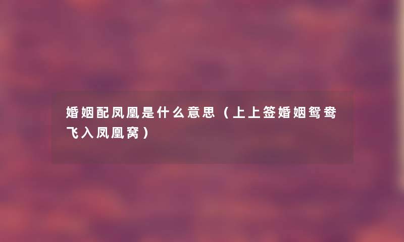 婚姻配凤凰是什么意思(上上签婚姻鸳鸯飞入凤凰窝) 婚姻配凤凰是什么意思(上上签婚姻鸳鸯飞入凤凰窝)