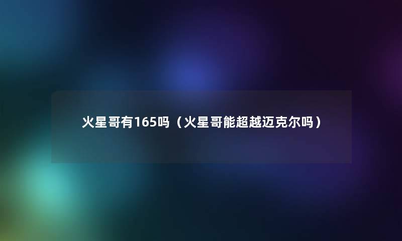 火星哥有165吗(火星哥能超越迈克尔吗) 火星哥有165吗(火星哥能超越迈克尔吗)