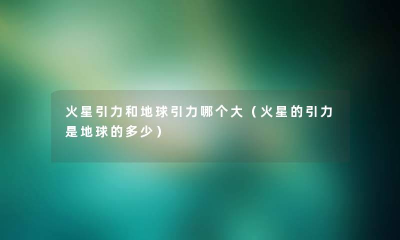 火星引力和地球引力哪个大(火星的引力是地球的多少) 火星引力和地球引力哪个大(火星的引力是地球的多少)