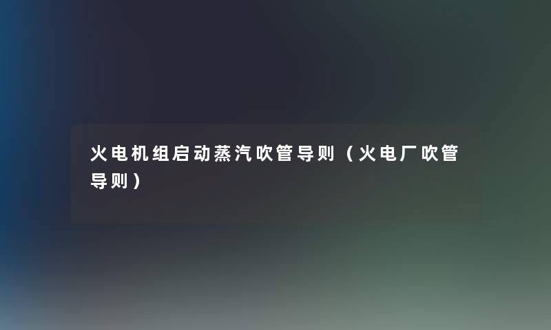 火电机组启动蒸汽吹管导则(火电厂吹管导则) 火电机组启动蒸汽吹管导则(火电厂吹管导则)