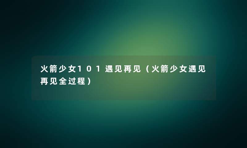 火箭少女101遇见再见(火箭少女遇见再见全过程) 火箭少女101遇见再见(火箭少女遇见再见全过程)