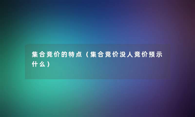 集合竞价的特点(集合竞价没人竞价预示什么) 集合竞价的特点(集合竞价没人竞价预示什么)