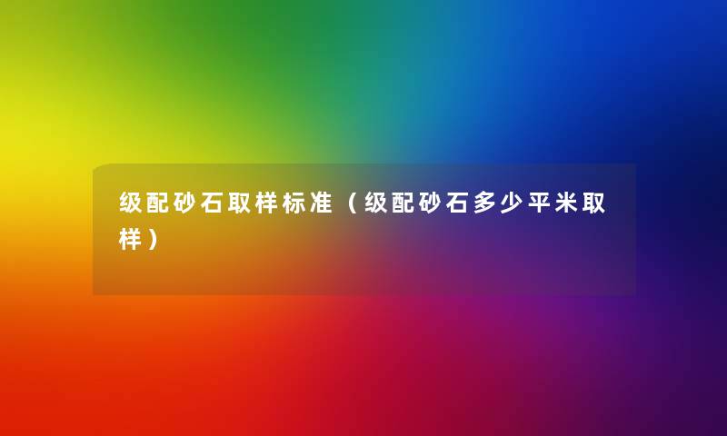 级配砂石取样标准(级配砂石多少平米取样) 级配砂石取样标准(级配砂石多少平米取样)