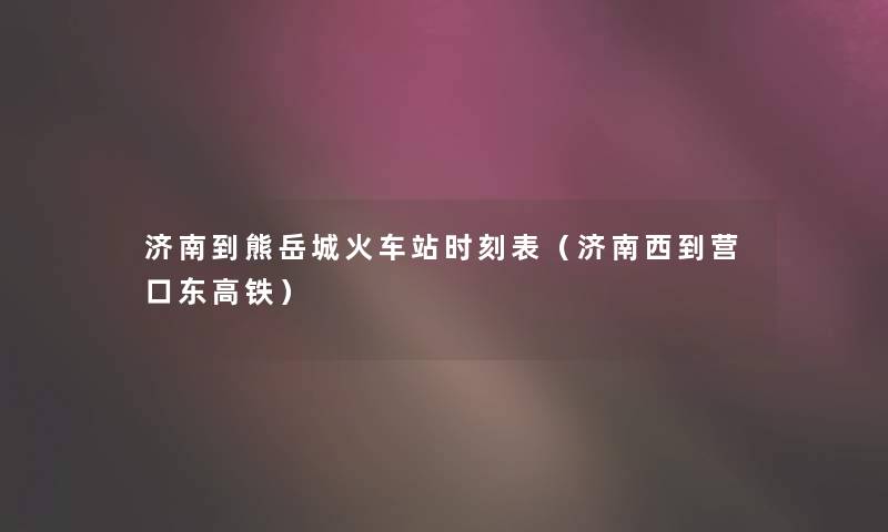 济南到熊岳城火车站时刻表（济南西到营口东高铁）