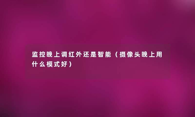 监控晚上调红外还是智能(摄像头晚上用什么模式好) 监控晚上调红外还是智能(摄像头晚上用什么模式好)
