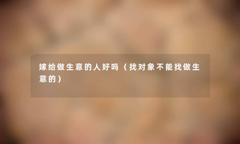 嫁给做生意的人好吗(找对象不能找做生意的) 嫁给做生意的人好吗(找对象不能找做生意的)